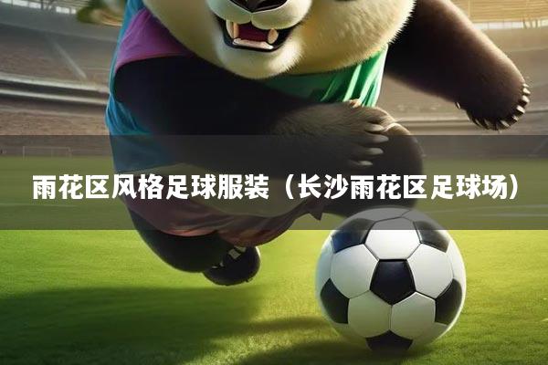 雨花区风格足球服装（长沙雨花区足球场）