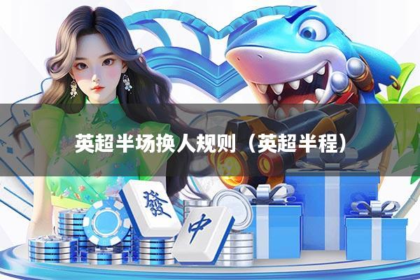 英超半场换人规则（英超半程）