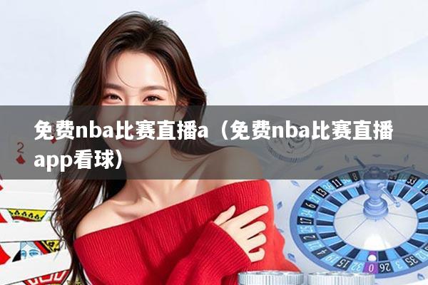 免费nba比赛直播a（免费nba比赛直播app看球）