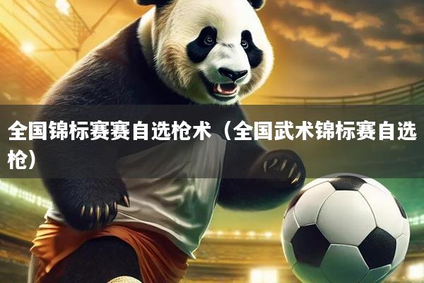 全国锦标赛赛自选枪术（全国武术锦标赛自选枪）