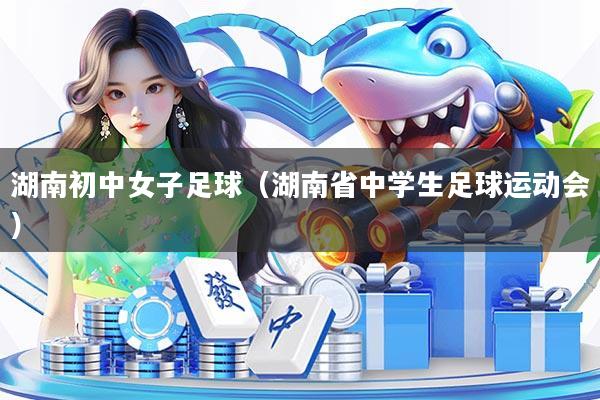 湖南初中女子足球（湖南省中学生足球运动会）
