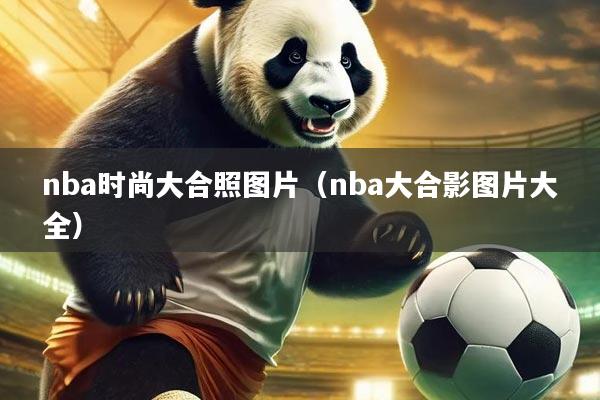 nba时尚大合照图片（nba大合影图片大全）