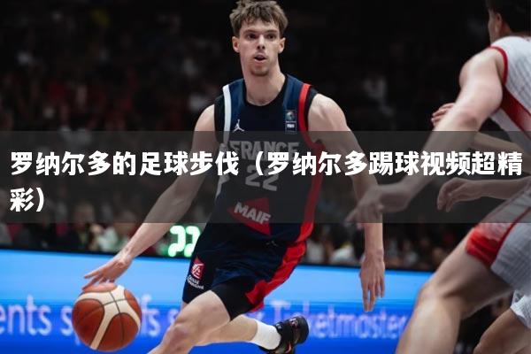 罗纳尔多的足球步伐（罗纳尔多踢球视频超精彩）