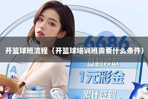 开篮球班流程(开篮球培训班需要什么条件)