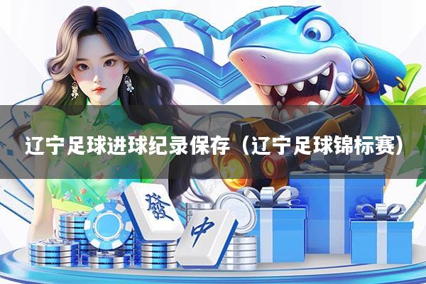 详细阅读:辽宁足球进球纪录保存(辽宁足球锦标赛) 辽宁足球进球纪录保存(辽宁足球锦标赛)