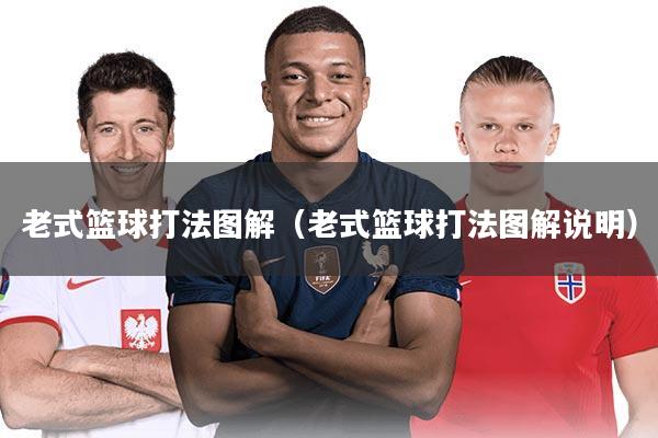 详细阅读:老式篮球打法图解(老式篮球打法图解说明) 老式篮球打法图解(老式篮球打法图解说明)