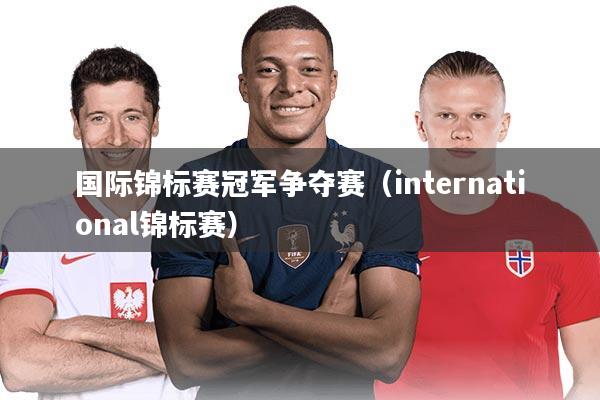 详细阅读:国际锦标赛冠军争夺赛(international锦标赛) 国际锦标赛冠军争夺赛(international锦标赛)