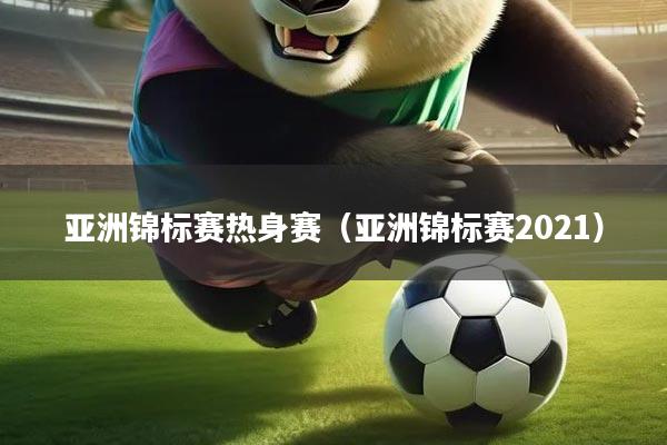 详细阅读:亚洲锦标赛热身赛(亚洲锦标赛2021) 亚洲锦标赛热身赛(亚洲锦标赛2021)