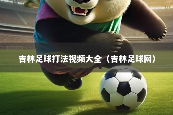 详细阅读:吉林足球打法视频大全(吉林足球网) 吉林足球打法视频大全(吉林足球网)